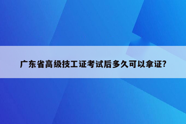 广东省高级技工证考试后多久可以拿证?