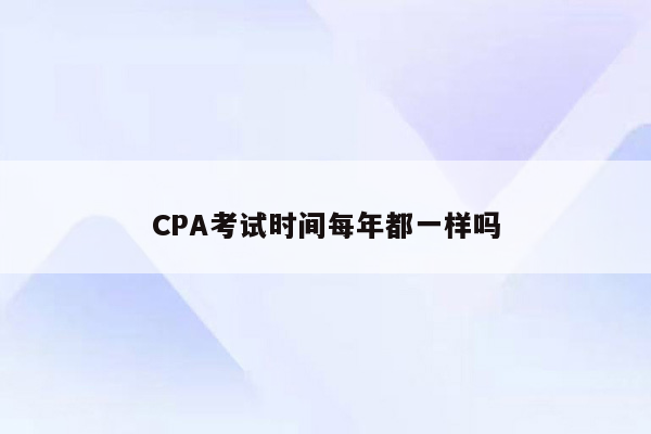 CPA考试时间每年都一样吗