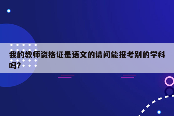 我的教师资格证是语文的请问能报考别的学科吗?