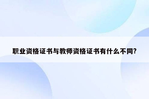 职业资格证书与教师资格证书有什么不同?