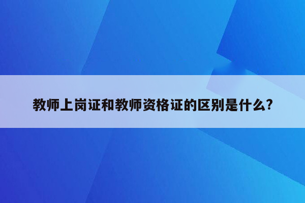 教师上岗证和教师资格证的区别是什么?