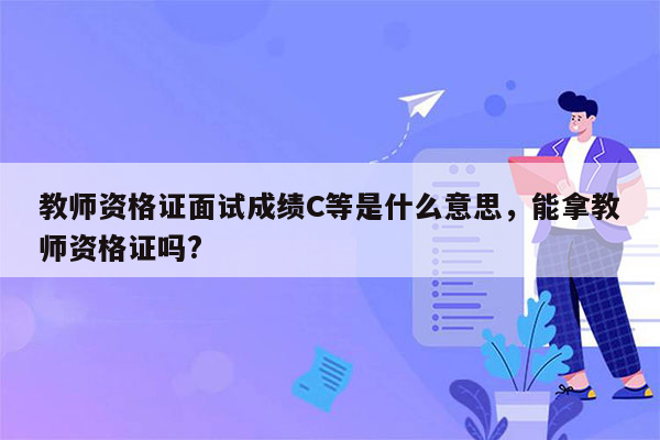 教师资格证面试成绩C等是什么意思，能拿教师资格证吗?