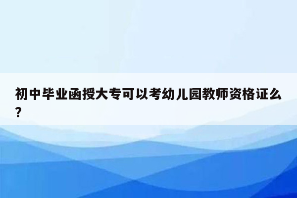 初中毕业函授大专可以考幼儿园教师资格证么?