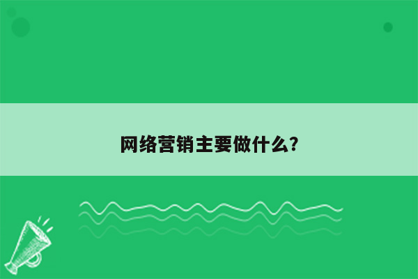 网络营销主要做什么？