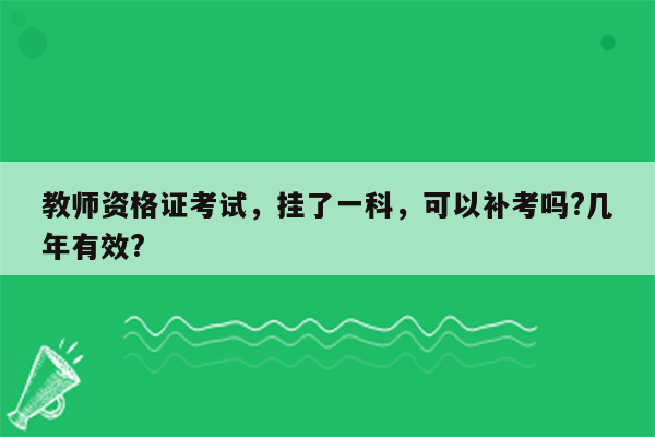 教师资格证考试，挂了一科，可以补考吗?几年有效?