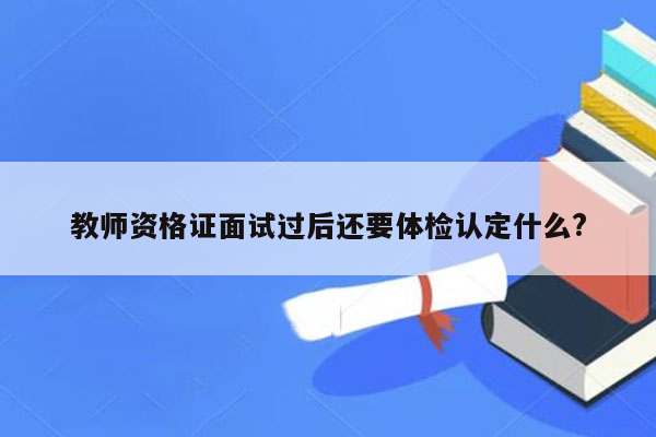 教师资格证面试过后还要体检认定什么?