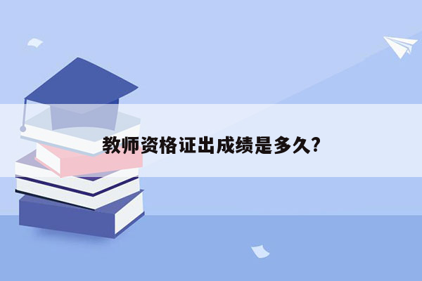 教师资格证出成绩是多久?