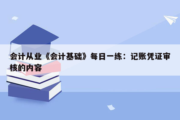 会计从业《会计基础》每日一练：记账凭证审核的内容