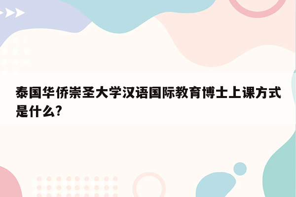 泰国华侨崇圣大学汉语国际教育博士上课方式是什么?