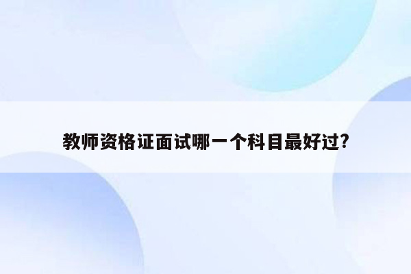 教师资格证面试哪一个科目最好过?