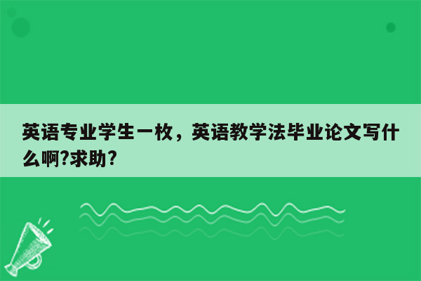 英语专业学生一枚，英语教学法毕业论文写什么啊?求助?