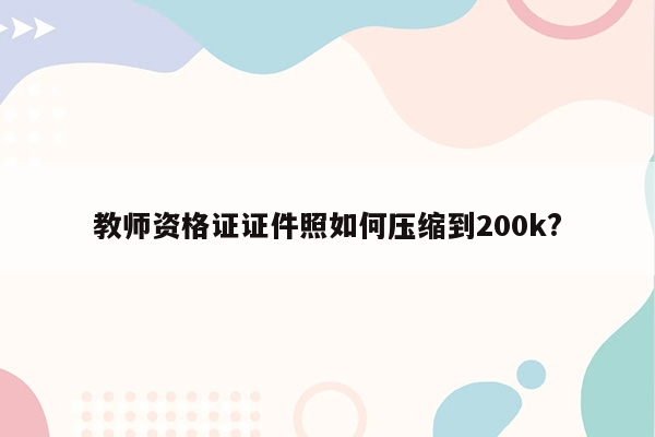 教师资格证证件照如何压缩到200k?