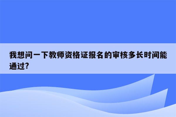 我想问一下教师资格证报名的审核多长时间能通过?