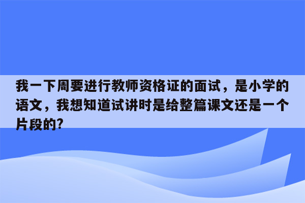 我一下周要进行教师资格证的面试，是小学的语文，我想知道试讲时是给整篇课文还是一个片段的?