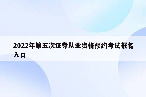 2022年第五次证券从业资格预约考试报名入口