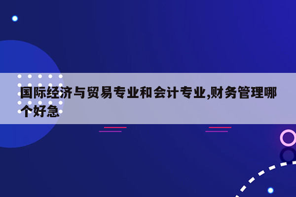 国际经济与贸易专业和会计专业,财务管理哪个好急