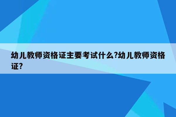 幼儿教师资格证主要考试什么?幼儿教师资格证?