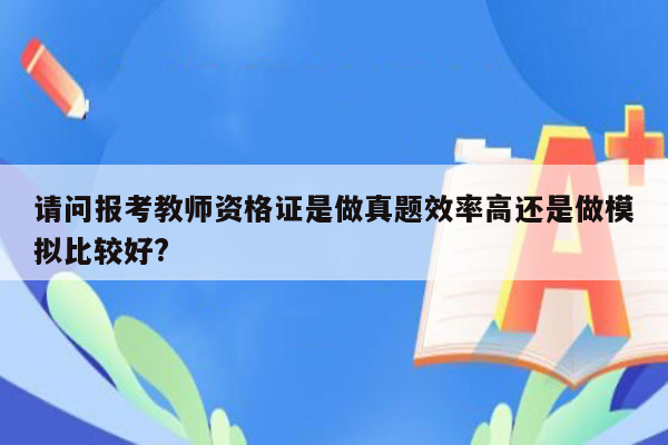 请问报考教师资格证是做真题效率高还是做模拟比较好?