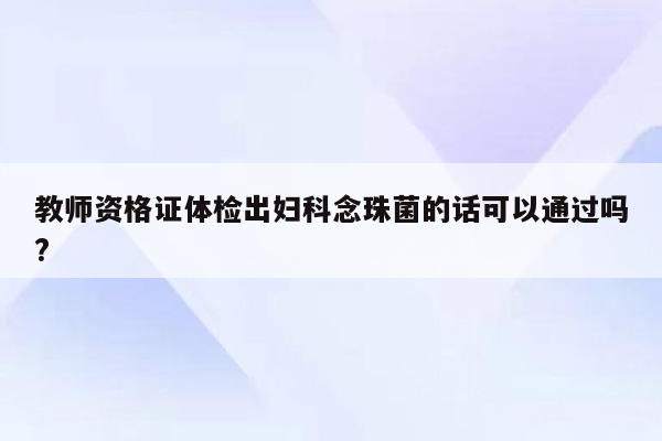 教师资格证体检出妇科念珠菌的话可以通过吗?