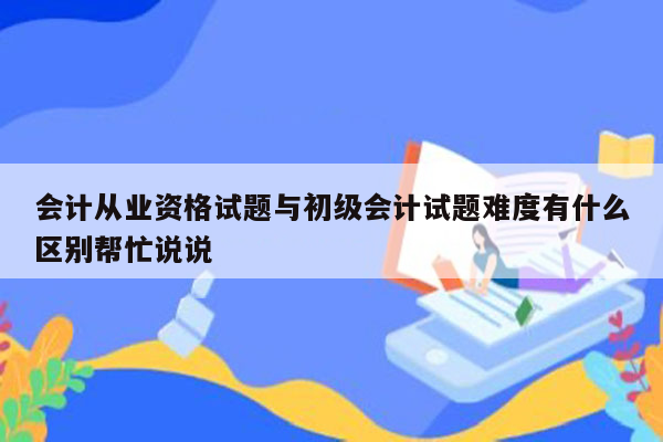 会计从业资格试题与初级会计试题难度有什么区别帮忙说说