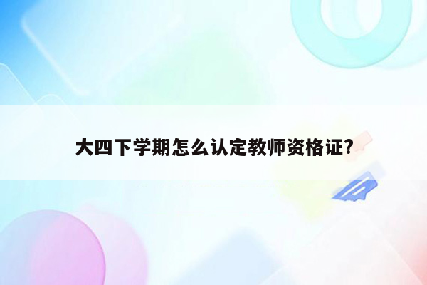 大四下学期怎么认定教师资格证?