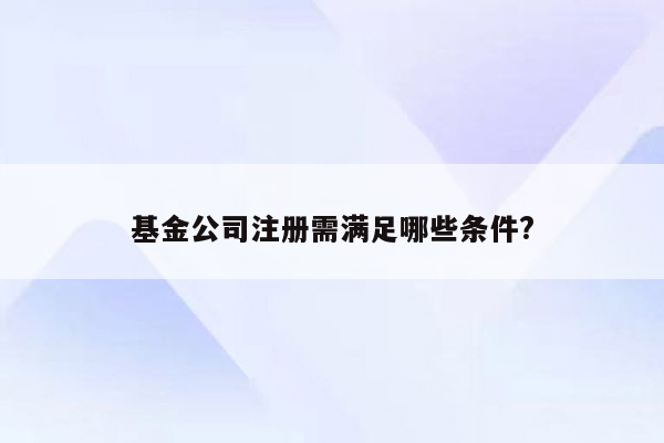 基金公司注册需满足哪些条件?