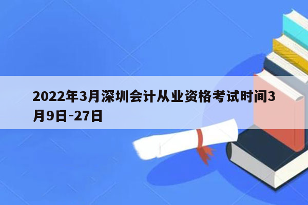 2022年3月深圳会计从业资格考试时间3月9日-27日