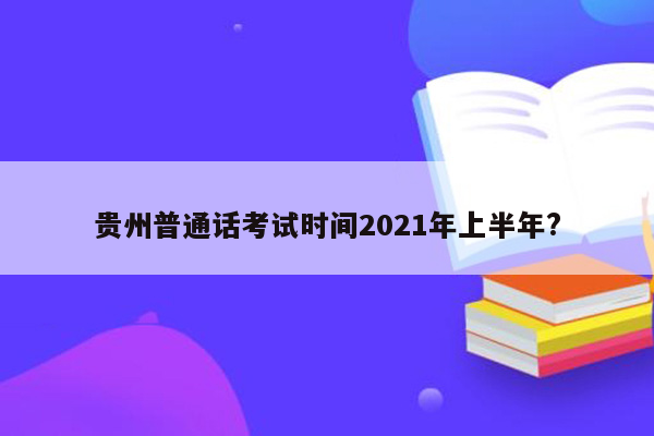 贵州普通话考试时间2021年上半年?