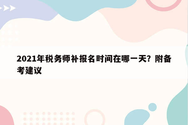 2021年税务师补报名时间在哪一天？附备考建议