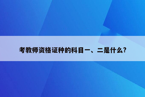 考教师资格证种的科目一、二是什么?