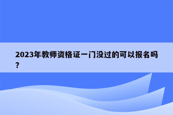 2023年教师资格证一门没过的可以报名吗?