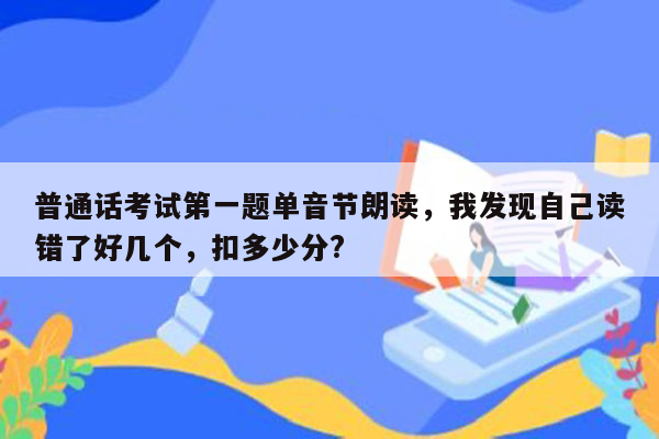 普通话考试第一题单音节朗读，我发现自己读错了好几个，扣多少分?