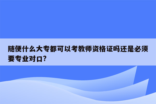 随便什么大专都可以考教师资格证吗还是必须要专业对口?