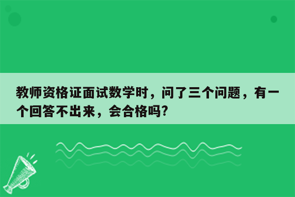 教师资格证面试数学时，问了三个问题，有一个回答不出来，会合格吗?