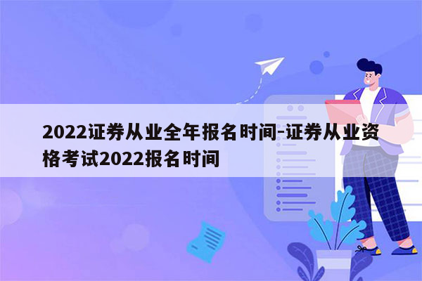 2022证券从业全年报名时间-证券从业资格考试2022报名时间