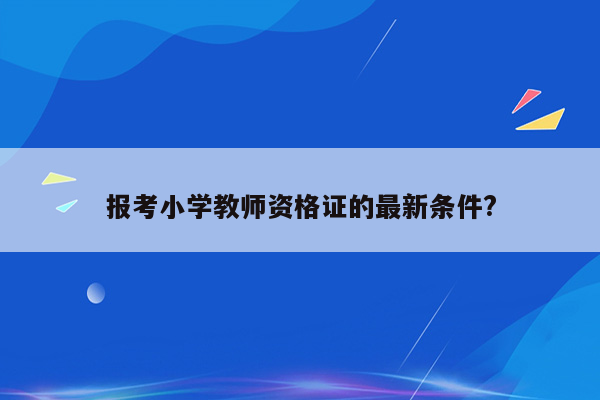 报考小学教师资格证的最新条件?