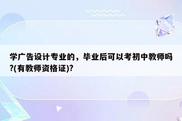 学广告设计专业的，毕业后可以考初中教师吗?(有教师资格证)?