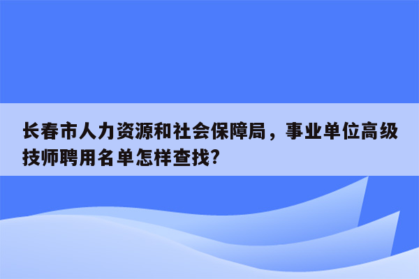 长春市人力资源和社会保障局，事业单位高级技师聘用名单怎样查找?