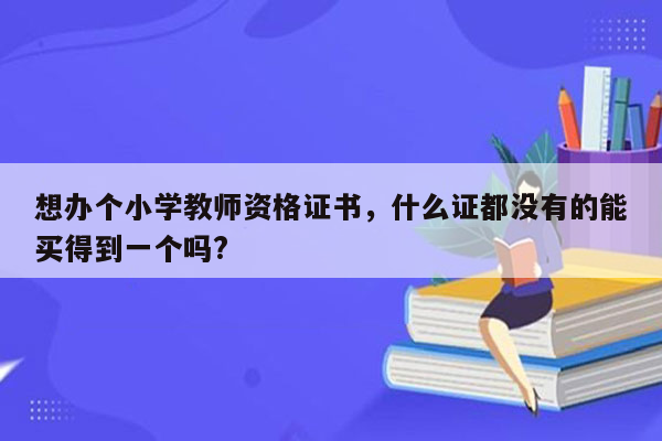 想办个小学教师资格证书，什么证都没有的能买得到一个吗?