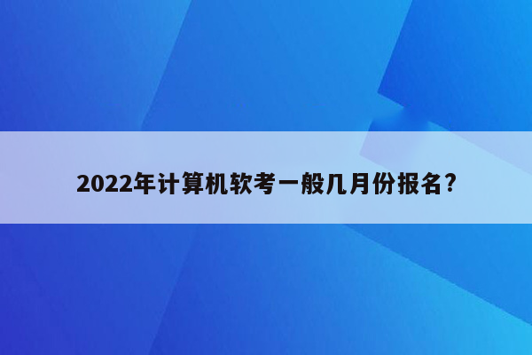 2022年计算机软考一般几月份报名?