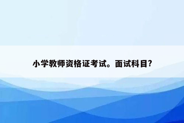 小学教师资格证考试。面试科目?