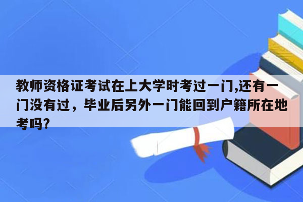 教师资格证考试在上大学时考过一门,还有一门没有过，毕业后另外一门能回到户籍所在地考吗?