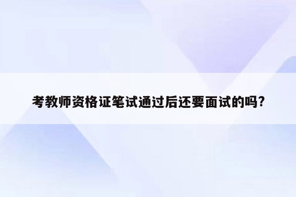 考教师资格证笔试通过后还要面试的吗?