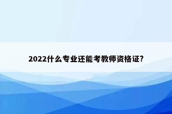 2022什么专业还能考教师资格证?