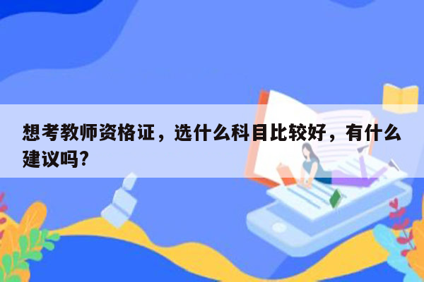 想考教师资格证，选什么科目比较好，有什么建议吗?