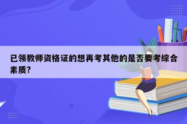 已领教师资格证的想再考其他的是否要考综合素质?