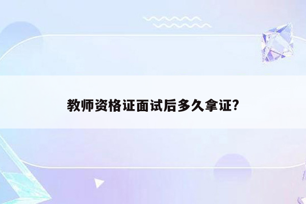 教师资格证面试后多久拿证?