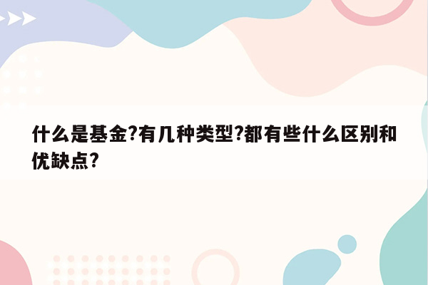 什么是基金?有几种类型?都有些什么区别和优缺点?