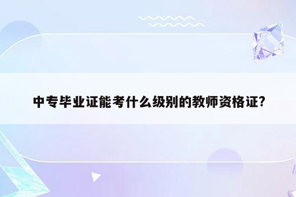 中专毕业证能考什么级别的教师资格证?