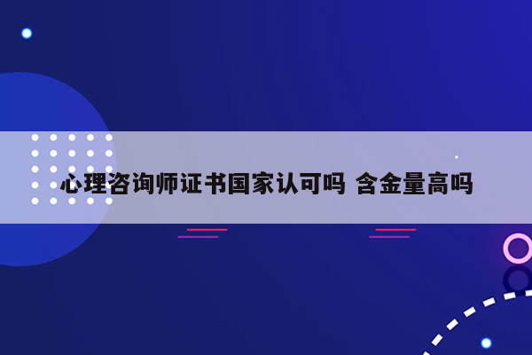 心理咨询师证书国家认可吗 含金量高吗